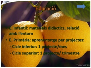 Educació


• E. Infantil: materials didàctics, relació
  amb l’entorn
• E. Primària: aprenentatge per projectes:
  - Cicle inferior: 1 projecte/mes
  - Cicle superior: 1 projecte/ trimestre
 