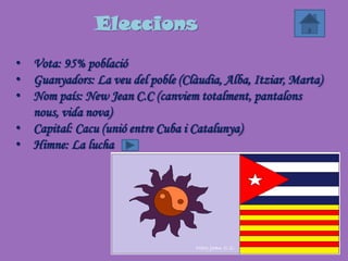 Eleccions
• Vota: 95% població
• Guanyadors: La veu del poble (Clàudia, Alba, Itziar, Marta)
• Nom país: New Jean C.C (canviem totalment, pantalons
  nous, vida nova)
• Capital: Cacu (unió entre Cuba i Catalunya)
• Himne: La lucha
 