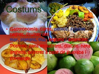 Costums

• Gastronomia: carns, peixos, frijoles
  negres, fruites del
  mar, platans, ous, llegums i amanides.
  Postres: pans ensucrats, dolços, nata
  anglesa, postres a base de guayaba i
  formatge
 