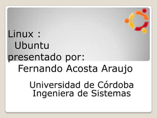 Linux :  Ubuntu presentado por:   Fernando Acosta Araujo Universidad de CórdobaIngeniera de Sistemas 
