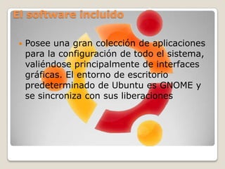 Aplicaciones de UbuntuEl sistema incluye funciones avanzadas de seguridad y entre sus políticas se encuentra el no activar, de forma predeterminada, procesos latentes al momento de instalarse. Por eso mismo, no hay un cortafuegos predeterminado, ya que no existen servicios que puedan atentar a la seguridad del sistema.