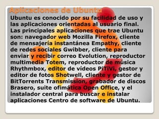 Organización de paquetesUbuntu divide todo el software en cuatro secciones, llamadas «componentes», para mostrar diferencias en licencias y la prioridad con la que se atienden los problemas que informen los usuarios