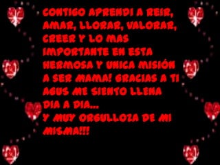 Contigo Aprendi a reir, amar, Llorar, valorar, creer y lo mas importante en esta hermosa y Unica misión a ser Mama! Gracias a ti AGUS ME SIENTO LLENA DIA A DIA…Y MUY ORGULLOZA DE MI MISMA!!!