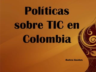 Políticas  sobre TIC en Colombia Andrea Sánchez 