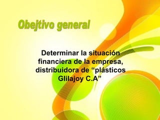 Obejtivo general Determinar la situación financiera de la empresa, distribuidora de “plásticos Glilajoy C.A”   