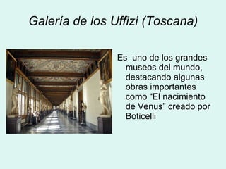 Galería de los Uffizi (Toscana) Es  uno de los grandes museos del mundo, destacando algunas obras importantes como “El nacimiento de Venus” creado por Boticelli 