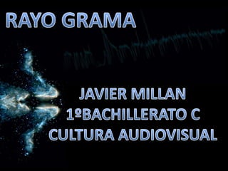 RAYO GRAMA JAVIER MILLAN 1ºBACHILLERATO C CULTURA AUDIOVISUAL 