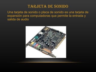 Tarjeta de Sonido Una tarjeta de sonido o placa de sonido es una tarjeta de expansión para computadoras que permite la entrada y salida de audio 