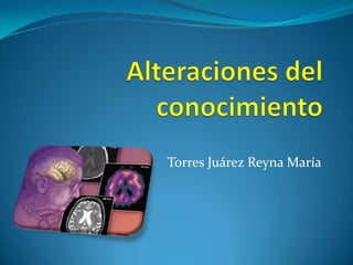Alteraciones del conocimiento Torres Juárez Reyna María 