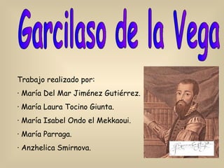 Garcilaso de la Vega Trabajo realizado por: · María Del Mar Jiménez Gutiérrez. · María Laura Tocino Giunta. · María Isabel Ondo el Mekkaoui. · María Parraga. · Anzhelica Smirnova. 