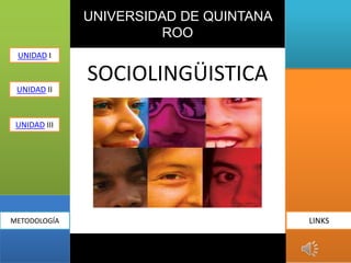 UNIVERSIDAD DE QUINTANA
                       ROO
 UNIDAD I

              SOCIOLINGÜISTICA
 UNIDAD II



 UNIDAD III




METODOLOGÍA                             LINKS
 