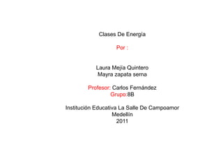 Clases De Energía Por :Laura Mejía QuinteroMayra zapata serna Profesor: Carlos FernándezGrupo:8B Institución Educativa La Salle De Campoamor Medellín 2011