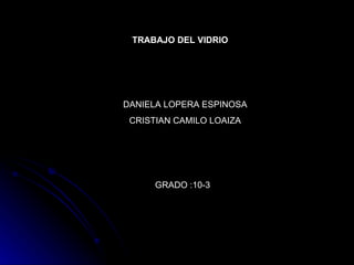 TRABAJO DEL VIDRIO  DANIELA LOPERA ESPINOSA CRISTIAN CAMILO LOAIZA GRADO :10-3 