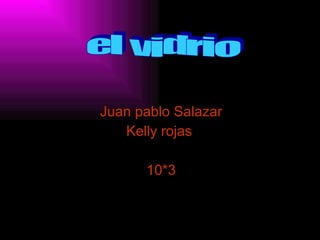 Juan pablo Salazar Kelly rojas  10*3 el vidrio 