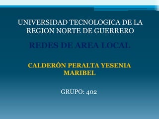 UNIVERSIDAD TECNOLOGICA DE LA  REGION NORTE DE GUERRERO REDES DE AREA LOCAL CALDERÓN PERALTA YESENIA MARIBEL GRUPO: 402 
