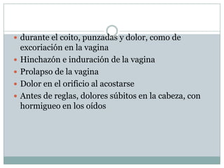 durante el coito, punzadas y dolor, como de excoriación en la vaginaHinchazón e induración de la vaginaProlapso de la vaginaDolor en el orificio al acostarseAntes de reglas, dolores súbitos en la cabeza, con hormigueo en los oídos