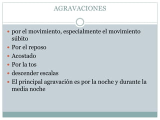 AGRAVACIONESpor el movimiento, especialmente el movimiento súbitoPor el reposoAcostadoPor la tosdescender escalasEl principal agravación es por la noche y durante la media noche