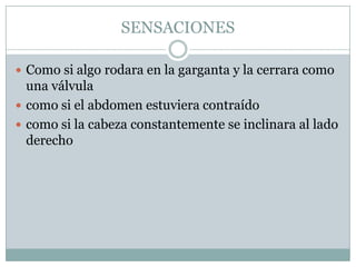 SENSACIONESComo si algo rodara en la garganta y la cerrara como una válvulacomo si el abdomen estuviera contraídocomo si la cabeza constantemente se inclinara al lado derecho