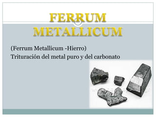 FERRUM METALLICUM,[object Object], (FerrumMetallicum -Hierro),[object Object], Trituración del metal puro y del carbonato,[object Object]