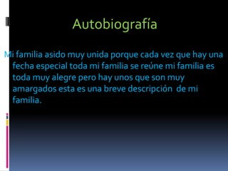 AutobiografíaMi familia asido muy unida porque cada vez que hay una fecha especial toda mi familia se reúne mi familia es toda muy alegre pero hay unos que son muy amargados esta es una breve descripción  de mi familia.