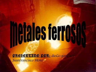 metales ferrosos PRESENTADO POR:   dieGo garCía y Juanfrancisco Moro 