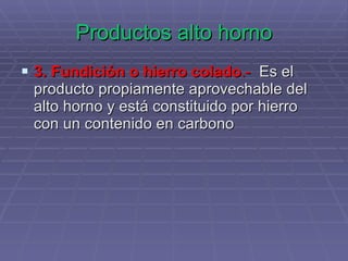 Productos alto horno 3. Fundición o hierro colado .-   Es el producto propiamente aprovechable del alto horno y está constituido por hierro con un contenido en carbono  