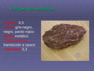 Imagen de hematites   Dureza:  6,5 Color:  gris-negro, negro, pardo rojizo Brillo:  metálico  Transparencia:  translúcido a opaco Densidad:  5,3 