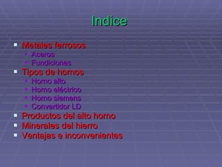 Indice  Metales ferrosos Aceros  Fundiciones   Tipos de hornos Horno alto Horno eléctrico Horno siemens Convertidor LD Productos del alto horno Minerales del hierro   Ventajas e inconvenientes 