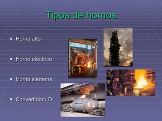 Tipos de hornos Horno alto Horno eléctrico Horno siemens Convertidor LD 