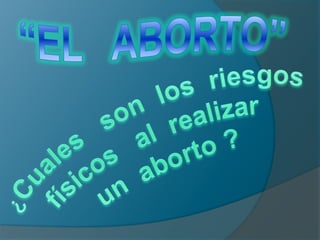 “EL   ABORTO” ¿Cuales   son  los  riesgos físicos   al  realizar   un  aborto ? 