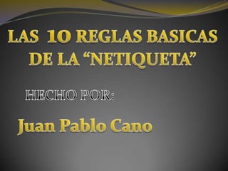 LAS  10 REGLAS BASICAS DE LA “NETIQUETA” HECHO POR: Juan Pablo Cano 