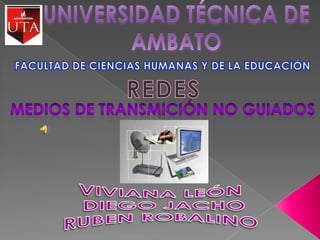 UNIVERSIDAD TÉCNICA DE AMBATO FACULTAD DE CIENCIAS HUMANAS Y DE LA EDUCACIÓN REDES MEDIOS DE TRANSMICIÓN NO GUIADOS VIVIANA LEÓN  DIEGO JACHO RUBEN ROBALINO  
