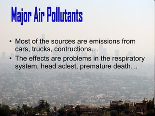 Most of the sources are emissions from cars, trucks, contructions… The effects are problems in the respiratory system, head aclest, premature death… Major Air Pollutants 
