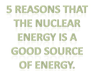 5 reasons that the nuclear energy is a good source of energy. 
