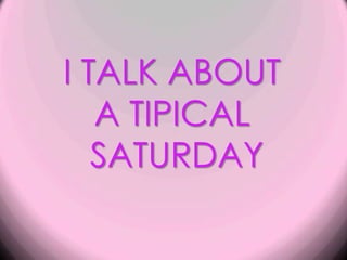 I TALK ABOUT  A TIPICAL  SATURDAY 