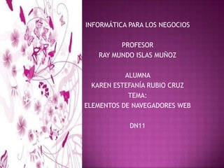 INFORMÁTICA PARA LOS NEGOCIOS PROFESORRAY MUNDO ISLAS MUÑOZALUMNA KAREN ESTEFANÍA RUBIO CRUZTEMA:ELEMENTOS DE NAVEGADORES WEBDN11