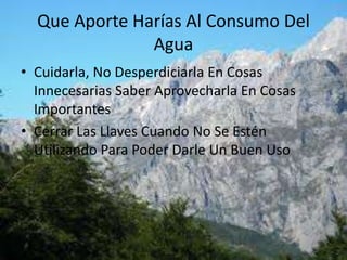 Que Aporte Harías Al Consumo Del AguaCuidarla, No Desperdiciarla En Cosas Innecesarias Saber Aprovecharla En Cosas Importantes Cerrar Las Llaves Cuando No Se Estén Utilizando Para Poder Darle Un Buen Uso