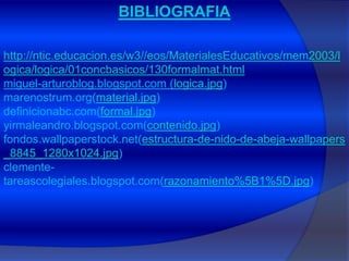 BIBLIOGRAFIAhttp://ntic.educacion.es/w3//eos/MaterialesEducativos/mem2003/logica/logica/01concbasicos/130formalmat.htmlmiguel-arturoblog.blogspot.com (logica.jpg)marenostrum.org(material.jpg)definicionabc.com(formal.jpg)yirmaleandro.blogspot.com(contenido.jpg)fondos.wallpaperstock.net(estructura‑de‑nido‑de‑abeja‑wallpapers_8845_1280x1024.jpg)clemente-tareascolegiales.blogspot.com(razonamiento%5B1%5D.jpg)