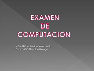 EXAMEN  DE  COMPUTACION  NOMBRE: Valentina Valenzuela  Curso: 6 TO Químico Biólogo  