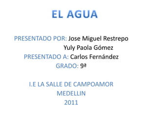 EL AGUA PRESENTADO POR: Jose Miguel Restrepo                       Yuly Paola Gómez PRESENTADO A: Carlos Fernández GRADO: 9ª I.E LA SALLE DE CAMPOAMOR MEDELLIN 2011 