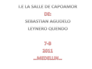 I.E LA SALLE DE CAPOAMOR DE: SEBASTIAN AGUDELO LEYNERO QUENDO 7-B 2011 …MEDELLIN… 