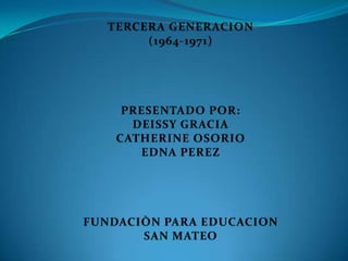 TERCERA GENERACION  (1964-1971) PRESENTADO POR: DEISSY GRACIA CATHERINE OSORIO  EDNA PEREZ FUNDACIÒN PARA EDUCACION SAN MATEO 