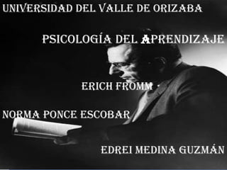 Universidad del Valle de Orizaba  Psicologíadel Aprendizaje Erich Fromm Norma Ponce Escobar  Edrei Medina Guzmán  