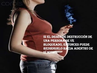 Si el deseo de destrucción de una persona se ve bloqueado, entonces puede redirigirlo hacia adentro de sí mismo. 