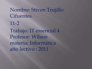 Nombre: StivenTrujillo Cifuentes. 11-2 Trabajo: IT essencial 4 Profesor: Wilson            materia: Informática              año lectivo : 2011 