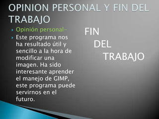 Opinión personal-Este programa nos ha resultado útil y sencillo a la hora de modificar una imagen. Ha sido interesante aprender el manejo de GIMP, este programa puede servirnos en el futuro.FIN    DEL          TRABAJOOPINION PERSONAL Y FIN DEL TRABAJO