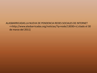 ALASBARRICADAS.LA NUEVA DE PENDENCIA REDES SOCIALES DE INTERNET <<http://www.alasbarricadas.org/noticias/?q=node/13030>>[ citado el 30 de marzo del 2011]