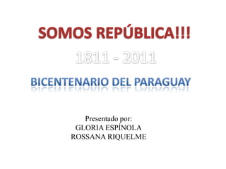 SOMOS REPÚBLICA!!! 1811 - 2011 Bicentenario del paraguay Presentado por: GLORIA ESPÍNOLA ROSSANA RIQUELME 