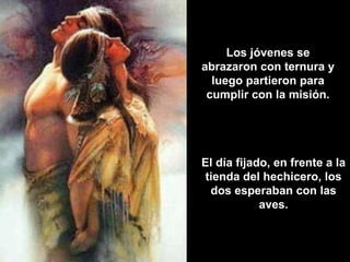 Los jóvenes se abrazaron con ternura y luego partieron para cumplir con la misión. El día fijado, en frente a la tienda del hechicero, los dos esperaban con las aves. 