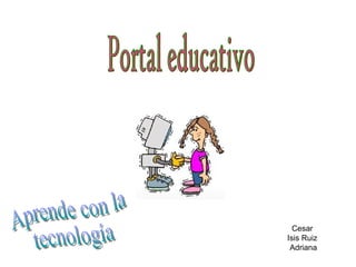 Cesar  Isis Ruiz  Adriana Portal educativo  Aprende con la  tecnología  
